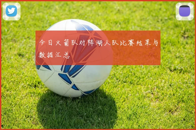 今日火箭队对阵湖人队比赛结果与数据汇总