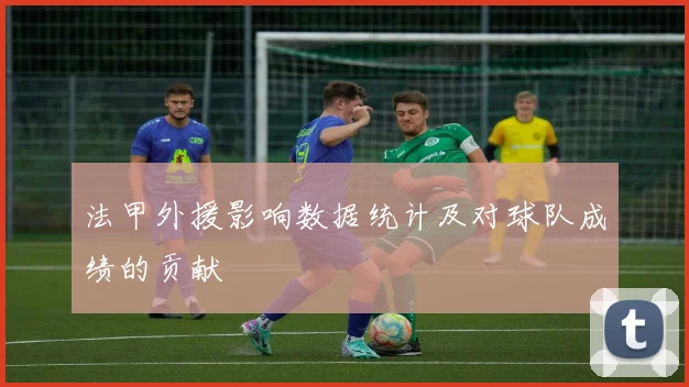 法甲外援影响数据统计及对球队成绩的贡献