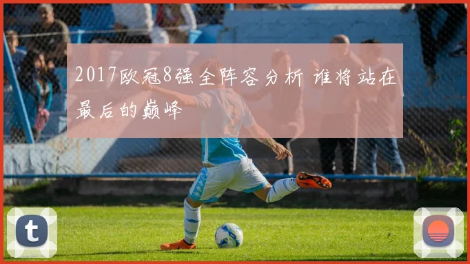 2017欧冠8强全阵容分析 谁将站在最后的巅峰