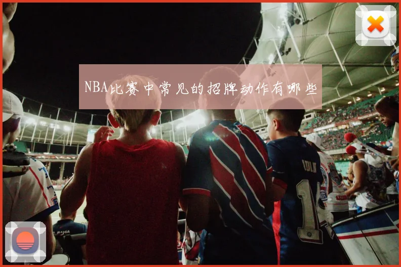 NBA比赛中常见的招牌动作有哪些