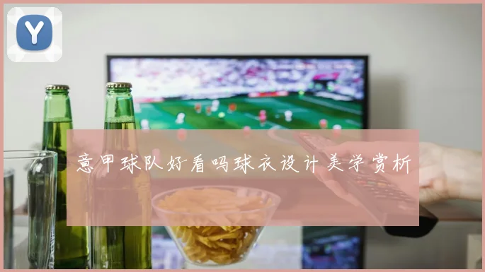 意甲球队好看吗球衣设计美学赏析