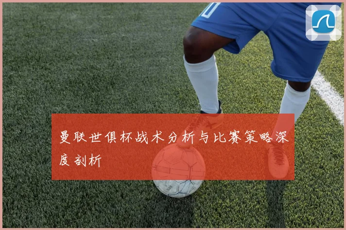 曼联世俱杯战术分析与比赛策略深度剖析