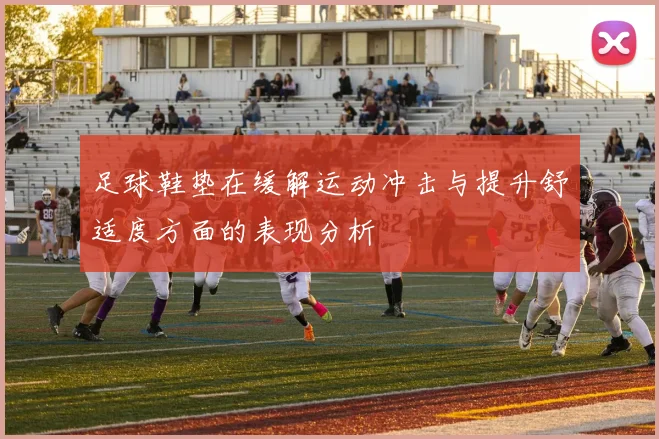 足球鞋垫在缓解运动冲击与提升舒适度方面的表现分析