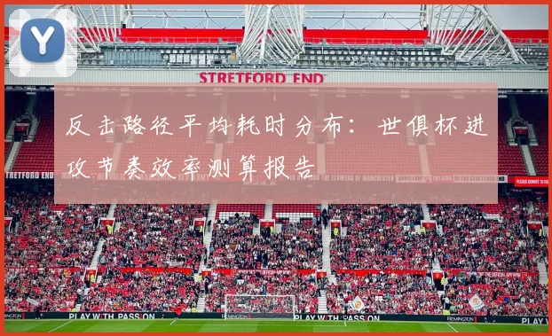 反击路径平均耗时分布：世俱杯进攻节奏效率测算报告