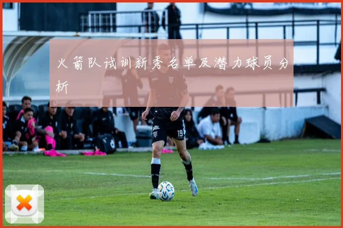 火箭队试训新秀名单及潜力球员分析