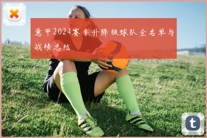 意甲2024赛季升降级球队全名单与战绩总结