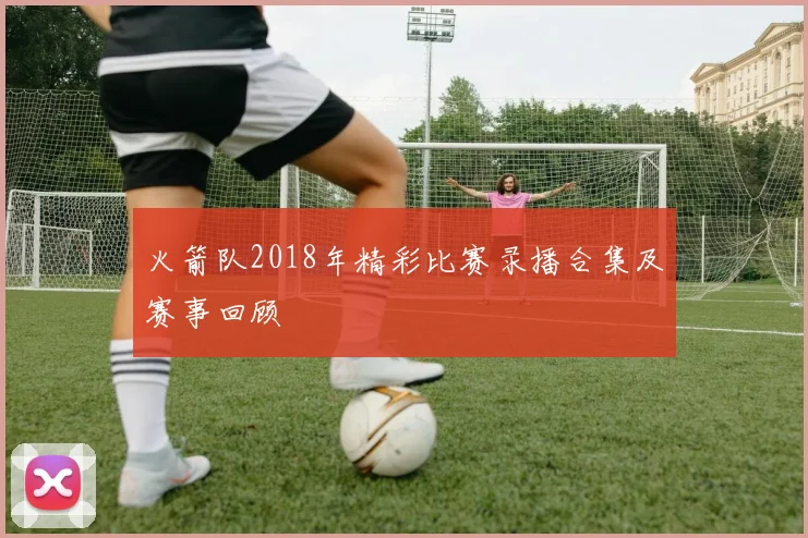 火箭队2018年精彩比赛录播合集及赛事回顾