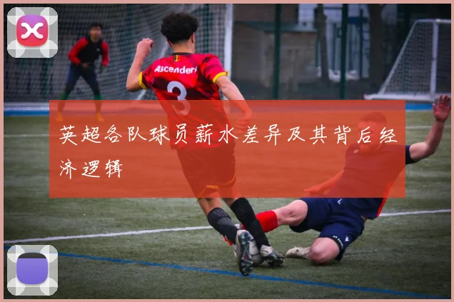 英超各队球员薪水差异及其背后经济逻辑