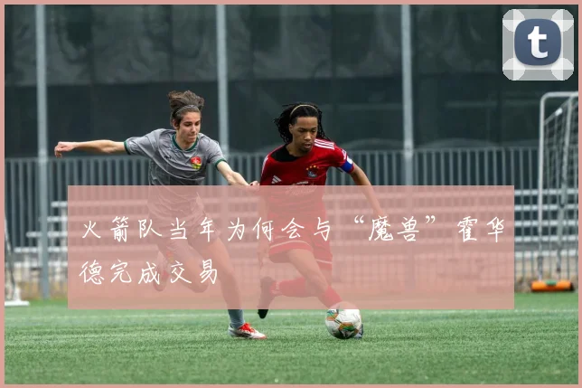 火箭队当年为何会与“魔兽”霍华德完成交易