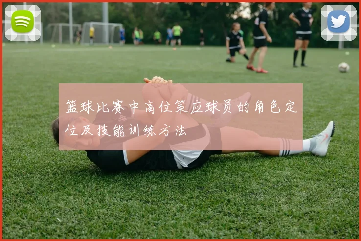 篮球比赛中高位策应球员的角色定位及技能训练方法