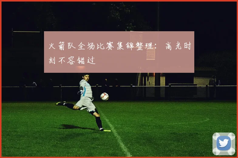 火箭队全场比赛集锦整理：高光时刻不容错过